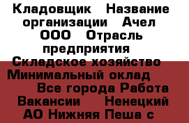 Кладовщик › Название организации ­ Ачел, ООО › Отрасль предприятия ­ Складское хозяйство › Минимальный оклад ­ 20 000 - Все города Работа » Вакансии   . Ненецкий АО,Нижняя Пеша с.